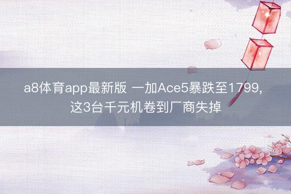 a8体育app最新版 一加Ace5暴跌至1799, 这3台千元机卷到厂商失掉