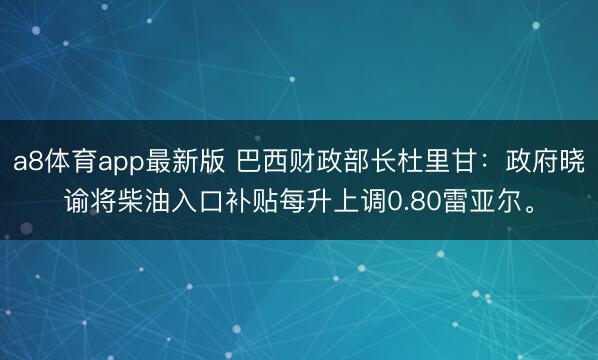 a8体育app最新版 巴西财政部长杜里甘:政府晓谕将柴油入口补贴每升上调0.80雷亚尔。