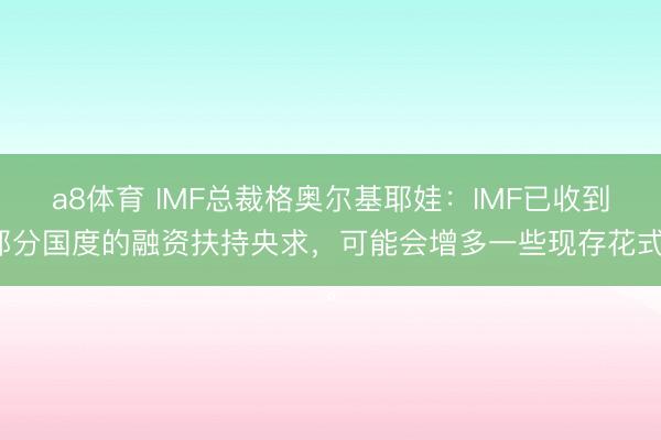 a8体育 IMF总裁格奥尔基耶娃：IMF已收到部分国度的融资扶持央求，可能会增多一些现存花式。