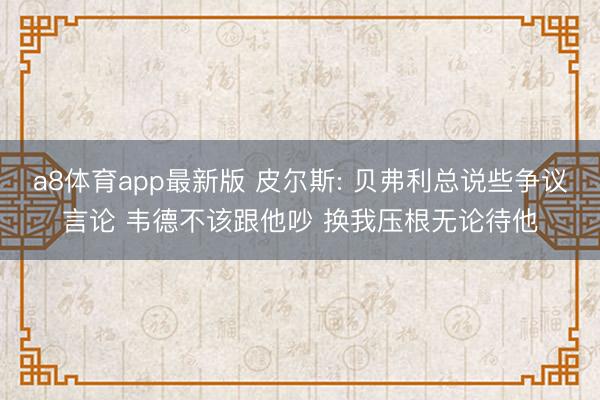 a8体育app最新版 皮尔斯: 贝弗利总说些争议言论 韦德不该跟他吵 换我压根无论待他