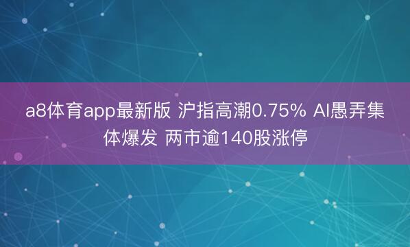a8体育app最新版 沪指高潮0.75% AI愚弄集体爆发 两市逾140股涨停