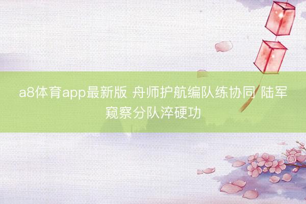 a8体育app最新版 舟师护航编队练协同 陆军窥察分队淬硬功