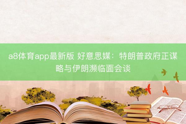 a8体育app最新版 好意思媒:特朗普政府正谋略与伊朗濒临面会谈