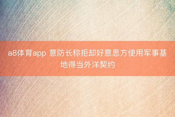 a8体育app 意防长称拒却好意思方使用军事基地得当外洋契约