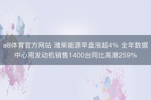 a8体育官方网站 潍柴能源早盘涨超4% 全年数据中心用发动机销售1400台同比高潮259%