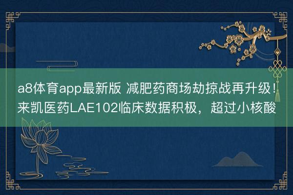 a8体育app最新版 减肥药商场劫掠战再升级！来凯医药LAE102临床数据积极，超过小核酸