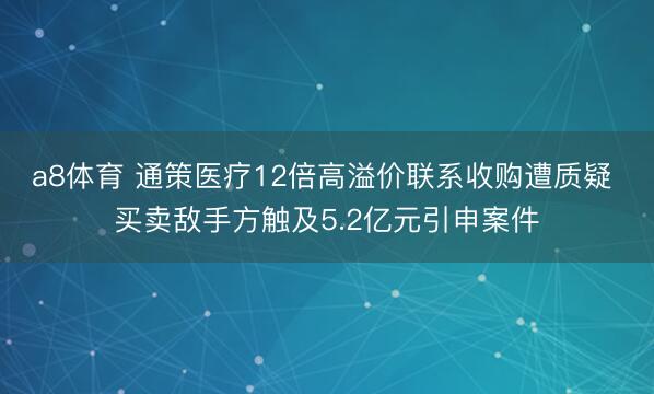 a8体育 通策医疗12倍高溢价联系收购遭质疑 买卖敌手方触及5.2亿元引申案件