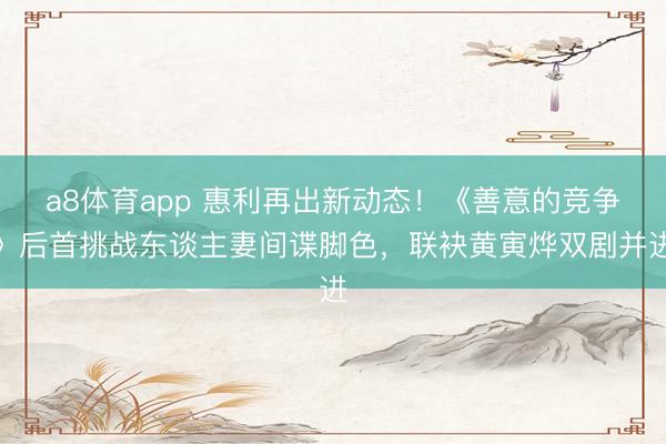 a8体育app 惠利再出新动态！《善意的竞争》后首挑战东谈主妻间谍脚色，联袂黄寅烨双剧并进