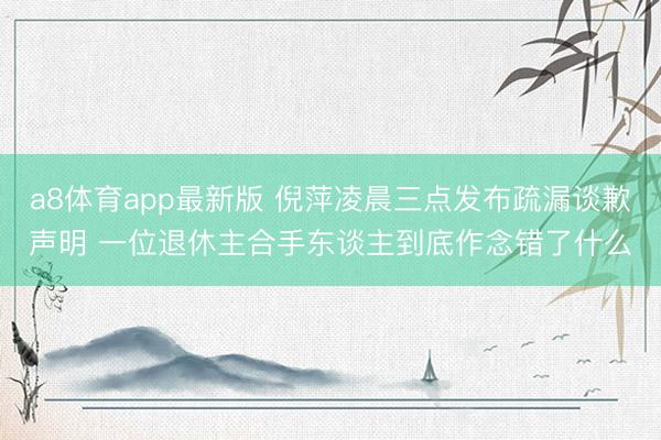 a8体育app最新版 倪萍凌晨三点发布疏漏谈歉声明 一位退休主合手东谈主到底作念错了什么