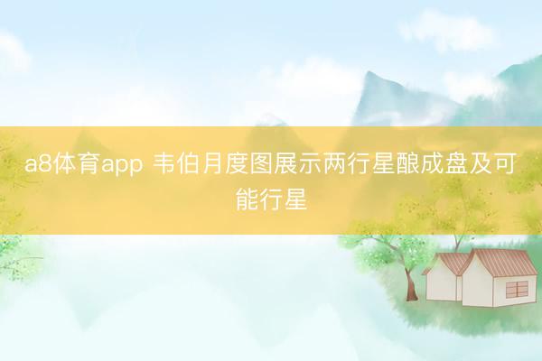 a8体育app 韦伯月度图展示两行星酿成盘及可能行星
