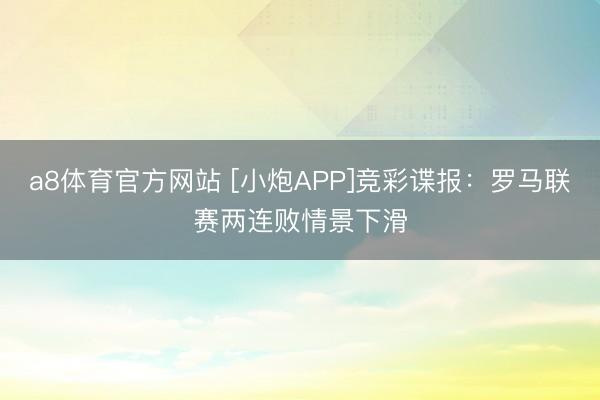 a8体育官方网站 [小炮APP]竞彩谍报：罗马联赛两连败情景下滑