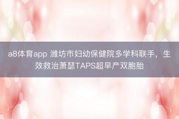 a8体育app 潍坊市妇幼保健院多学科联手,生效救治萧瑟TAPS超早产双胞胎