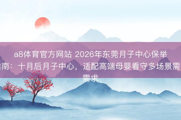 a8体育官方网站 2026年东莞月子中心保举指南：十月后月子中心，适配高端母婴看守多场景需求