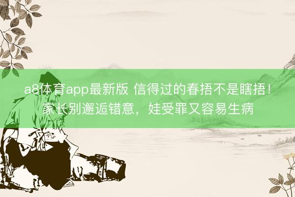 a8体育app最新版 信得过的春捂不是瞎捂!家长别邂逅错意,娃受罪又容易生病