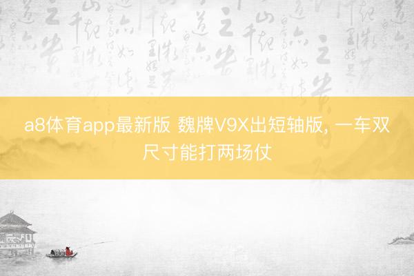 a8体育app最新版 魏牌V9X出短轴版, 一车双尺寸能打两场仗