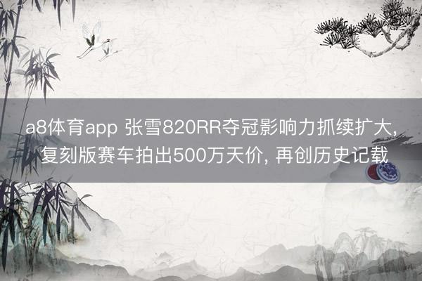 a8体育app 张雪820RR夺冠影响力抓续扩大, 复刻版赛车拍出500万天价, 再创历史记载