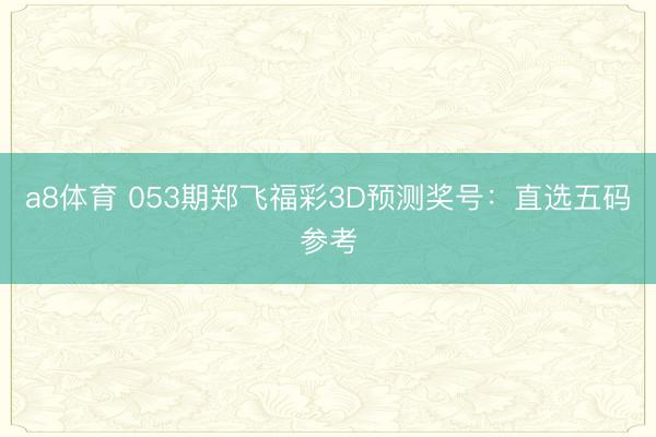 a8体育 053期郑飞福彩3D预测奖号：直选五码参考