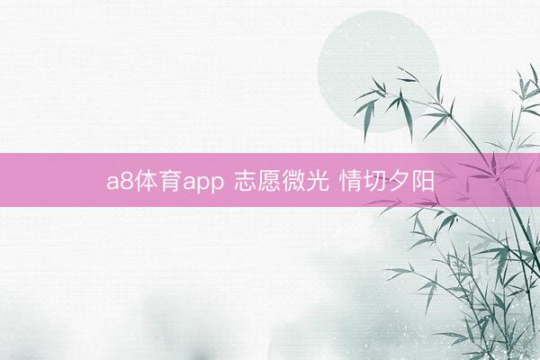 a8体育app 志愿微光 情切夕阳