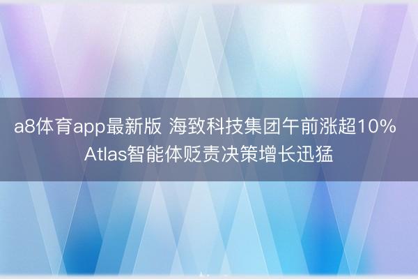 a8体育app最新版 海致科技集团午前涨超10% Atlas智能体贬责决策增长迅猛