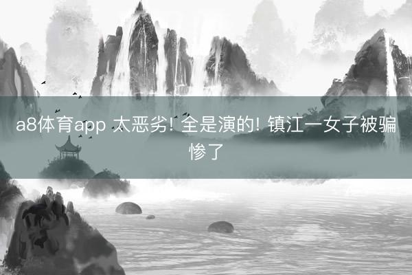 a8体育app 太恶劣! 全是演的! 镇江一女子被骗惨了