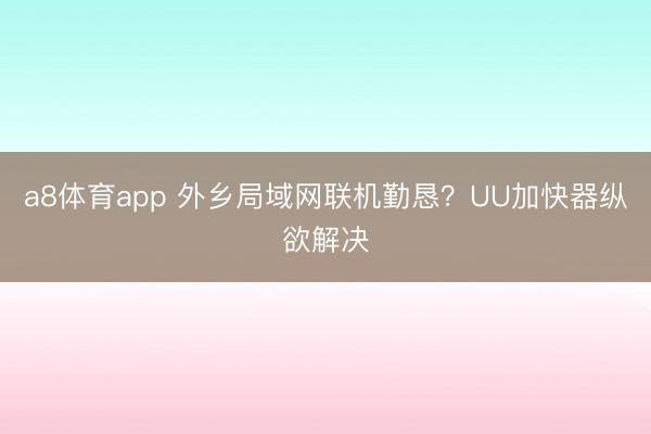 a8体育app 外乡局域网联机勤恳？UU加快器纵欲解决