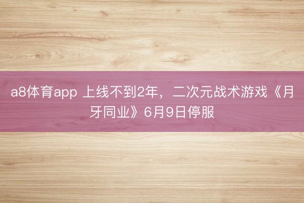 a8体育app 上线不到2年，二次元战术游戏《月牙同业》6月9日停服