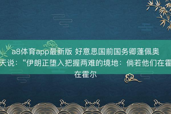 a8体育app最新版 好意思国前国务卿蓬佩奥今天说：“伊朗正堕入把握两难的境地：倘若他们在霍尔