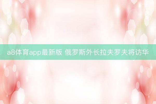 a8体育app最新版 俄罗斯外长拉夫罗夫将访华