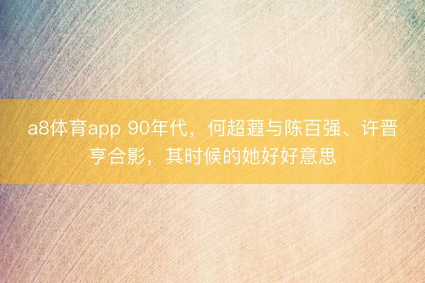 a8体育app 90年代，何超蕸与陈百强、许晋亨合影，其时候的她好好意思