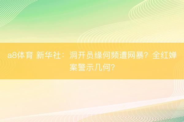 a8体育 新华社：洞开员缘何频遭网暴？全红婵案警示几何？