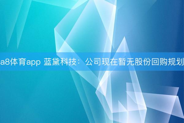 a8体育app 蓝黛科技：公司现在暂无股份回购规划