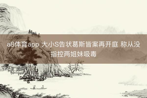 a8体育app 大小S告状葛斯皆案再开庭 称从没指控两姐妹吸毒