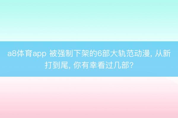 a8体育app 被强制下架的6部大轨范动漫, 从新打到尾, 你有幸看过几部?
