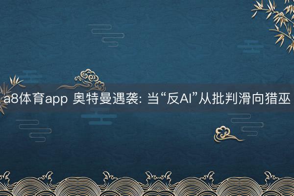 a8体育app 奥特曼遇袭: 当“反AI”从批判滑向猎巫