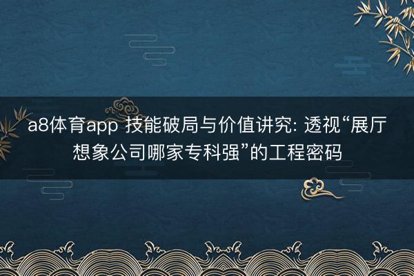 a8体育app 技能破局与价值讲究: 透视“展厅想象公司哪家专科强”的工程密码
