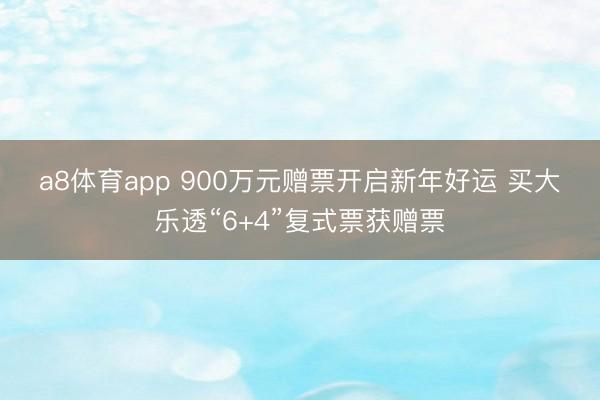a8体育app 900万元赠票开启新年好运 买大乐透“6+4”复式票获赠票