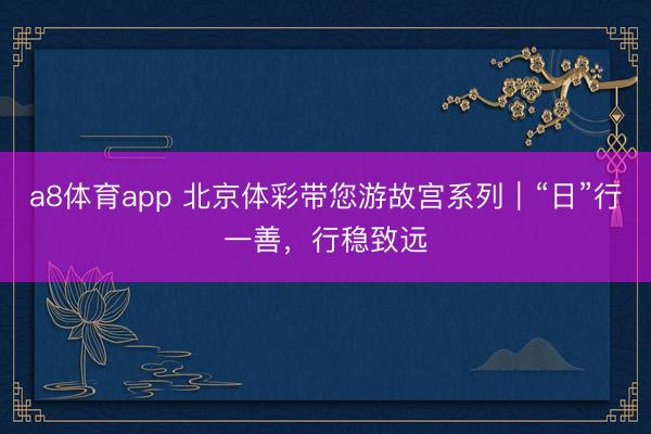 a8体育app 北京体彩带您游故宫系列｜“日”行一善，行稳致远