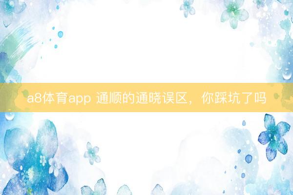 a8体育app 通顺的通晓误区，你踩坑了吗