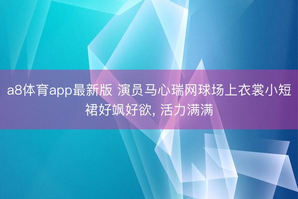 a8体育app最新版 演员马心瑞网球场上衣裳小短裙好飒好欲, 活力满满