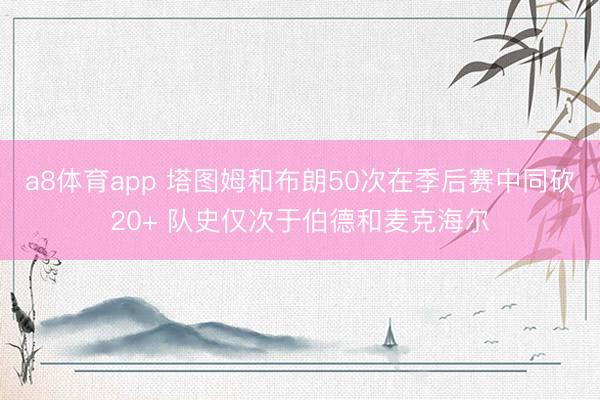 a8体育app 塔图姆和布朗50次在季后赛中同砍20+ 队史仅次于伯德和麦克海尔