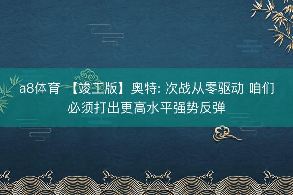 a8体育 【竣工版】奥特: 次战从零驱动 咱们必须打出更高水平强势反弹