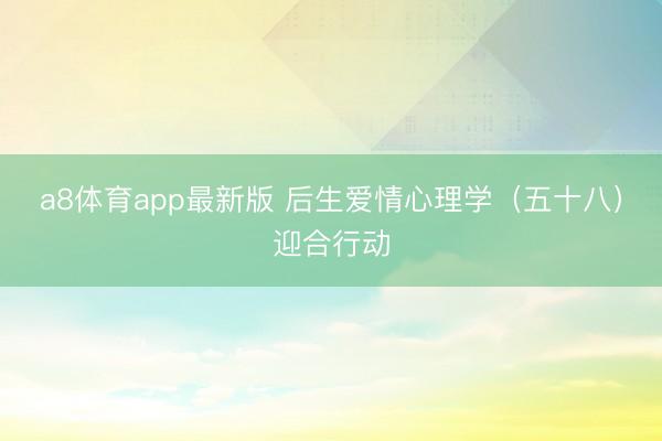 a8体育app最新版 后生爱情心理学（五十八）迎合行动