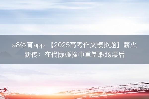 a8体育app 【2025高考作文模拟题】薪火新传：在代际碰撞中重塑职场漂后