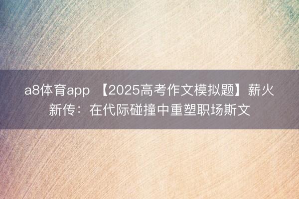 a8体育app 【2025高考作文模拟题】薪火新传：在代际碰撞中重塑职场斯文