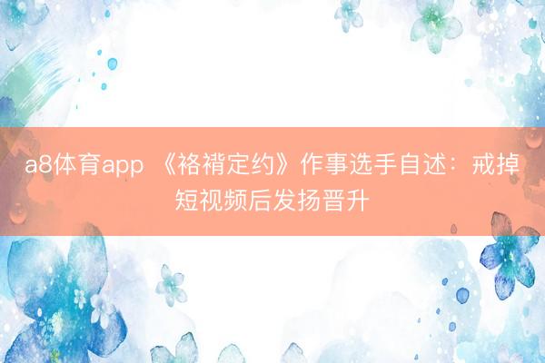 a8体育app 《袼褙定约》作事选手自述：戒掉短视频后发扬晋升