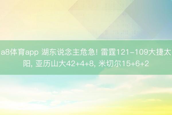 a8体育app 湖东说念主危急! 雷霆121-109大捷太阳, 亚历山大42+4+8, 米切尔15+6+2