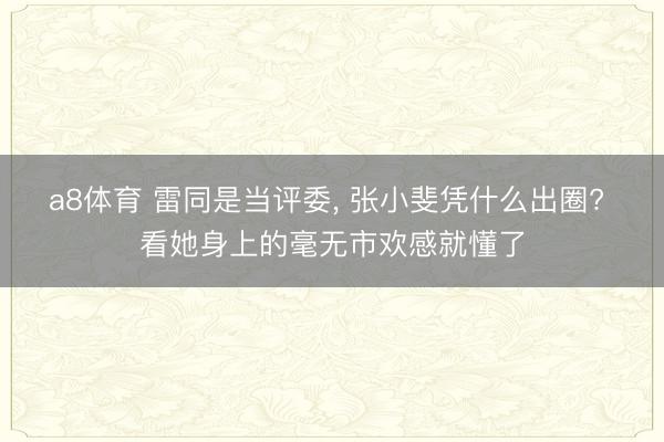 a8体育 雷同是当评委, 张小斐凭什么出圈? 看她身上的毫无市欢感就懂了