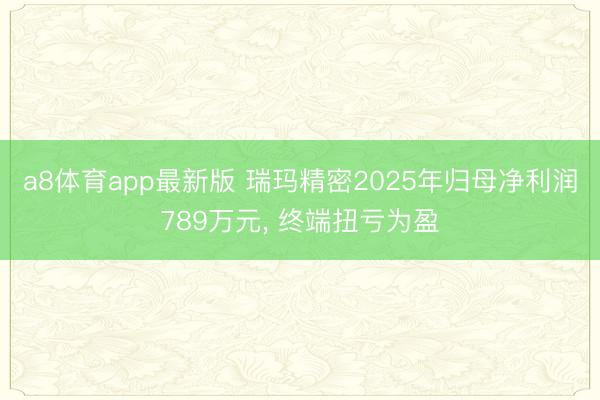 a8体育app最新版 瑞玛精密2025年归母净利润789万元, 终端扭亏为盈