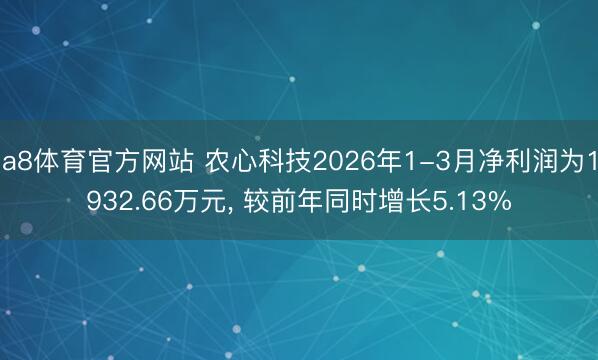 a8体育官方网站 农心科技2026年1-3月净利润为1932.66万元, 较前年同时增长5.13%