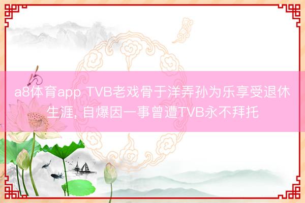 a8体育app TVB老戏骨于洋弄孙为乐享受退休生涯, 自爆因一事曾遭TVB永不拜托